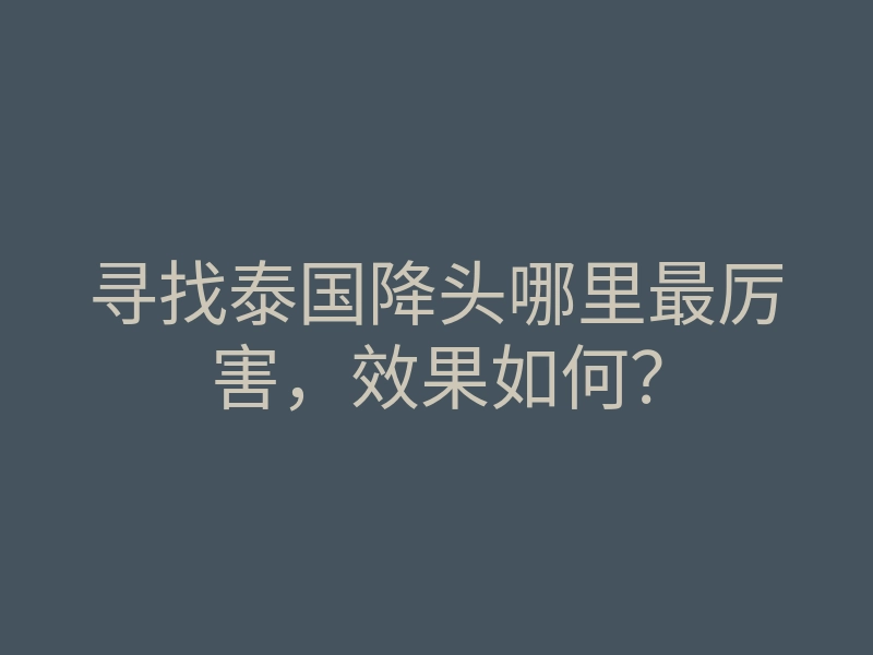 寻找泰国降头哪里最厉害,效果如何?