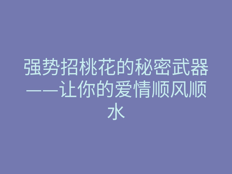 强势招桃花的秘密武器——让你的爱情顺风顺水