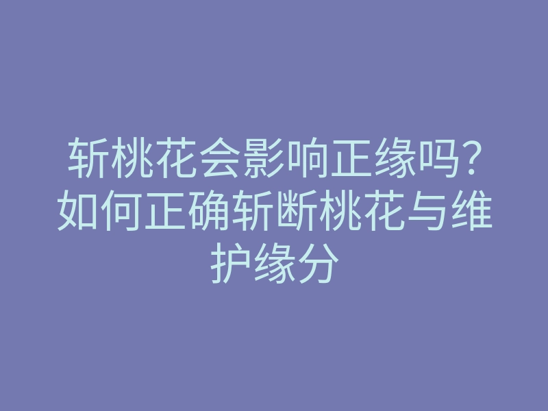斩桃花会影响正缘吗?如何正确斩断桃花与维护缘分
