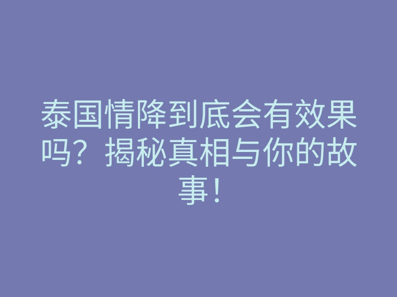 泰国情降到底会有效果吗?揭秘真相与你的故事!