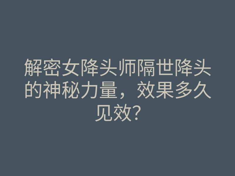 解密女降头师隔世降头的神秘力量,效果多久见效?