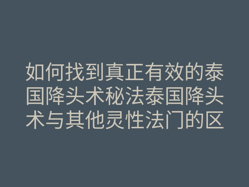 如何找到真正有效的泰国降头术秘法泰国降头术与其他灵性法门的区别
