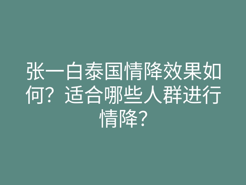 张一白泰国情降效果如何?适合哪些人群进行情降?