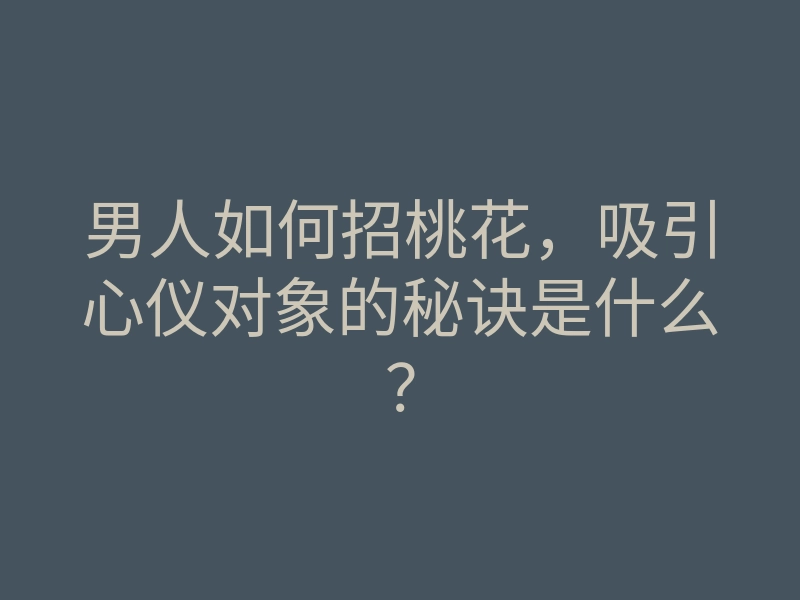 男人如何招桃花,吸引心仪对象的秘诀是什么?