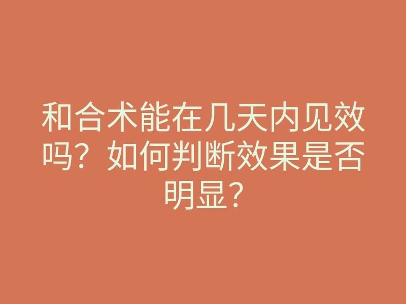 和合术能在几天内见效吗?如何判断效果是否明显?