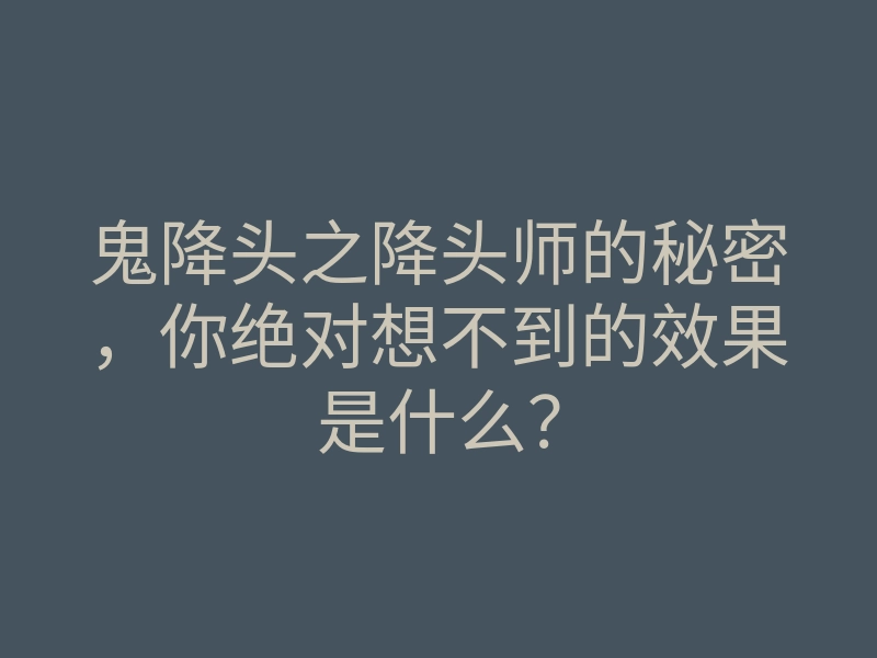 鬼降头之降头师的秘密,你绝对想不到的效果是什么?