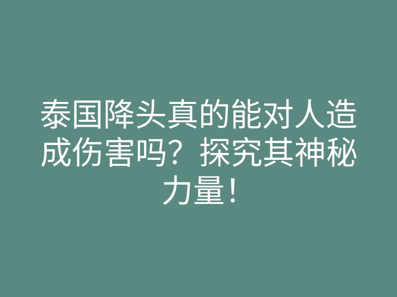 泰国降头真的能对人造成伤害吗?探究其神秘力量!