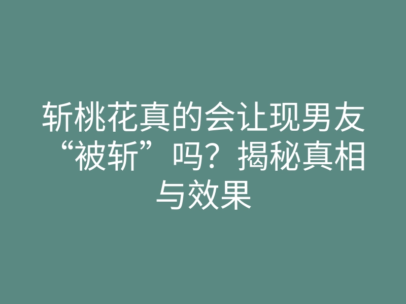 斩桃花真的会让现男友“被斩”吗?揭秘真相与效果