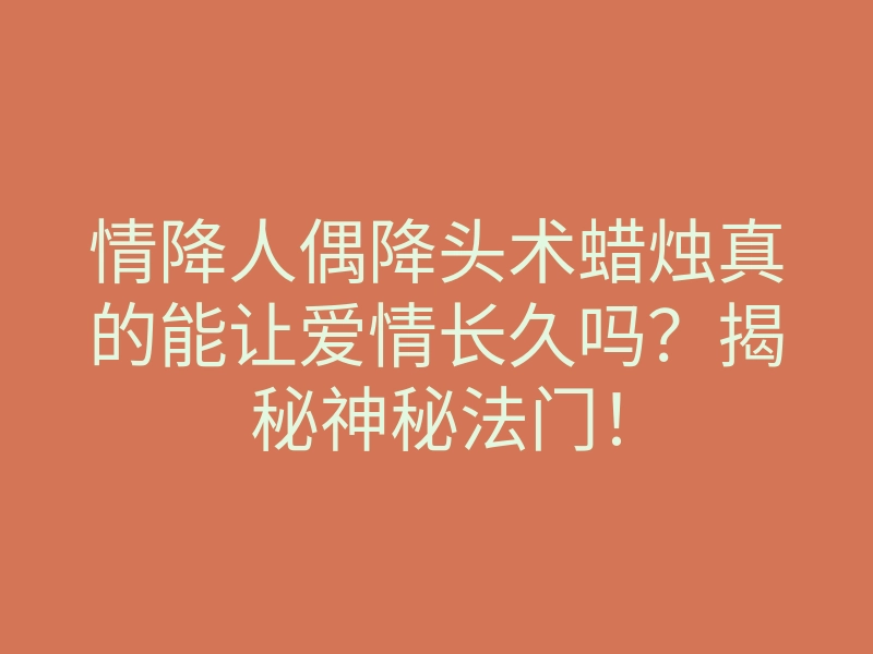 情降人偶降头术蜡烛真的能让爱情长久吗?揭秘神秘法门!