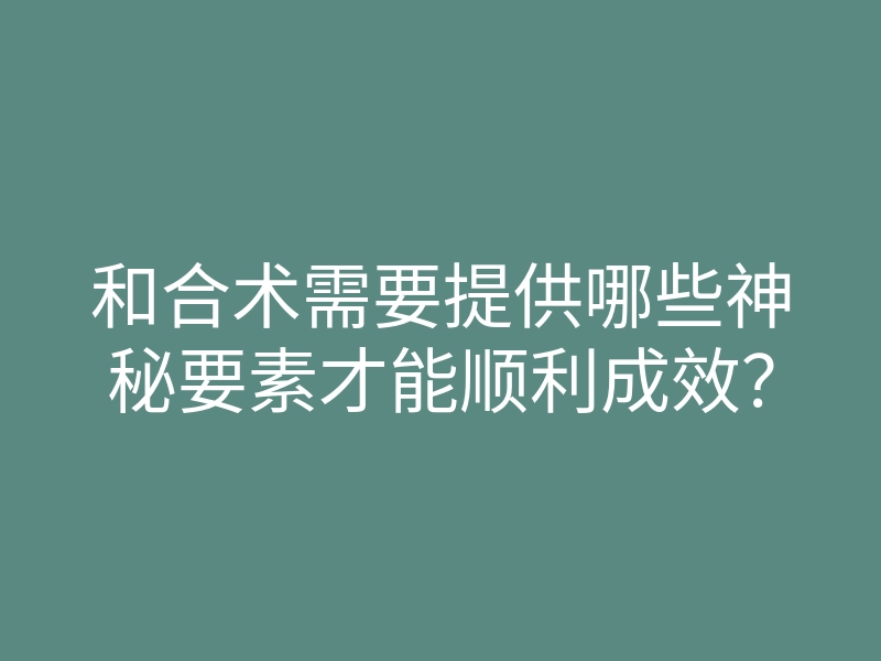 和合术需要提供哪些神秘要素才能顺利成效?