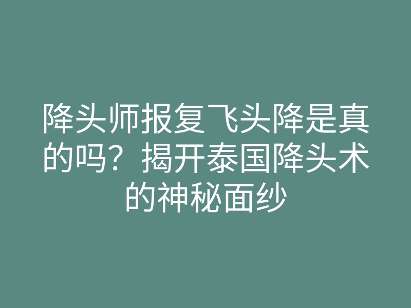 降头师报复飞头降是真的吗?揭开泰国降头术的神秘面纱