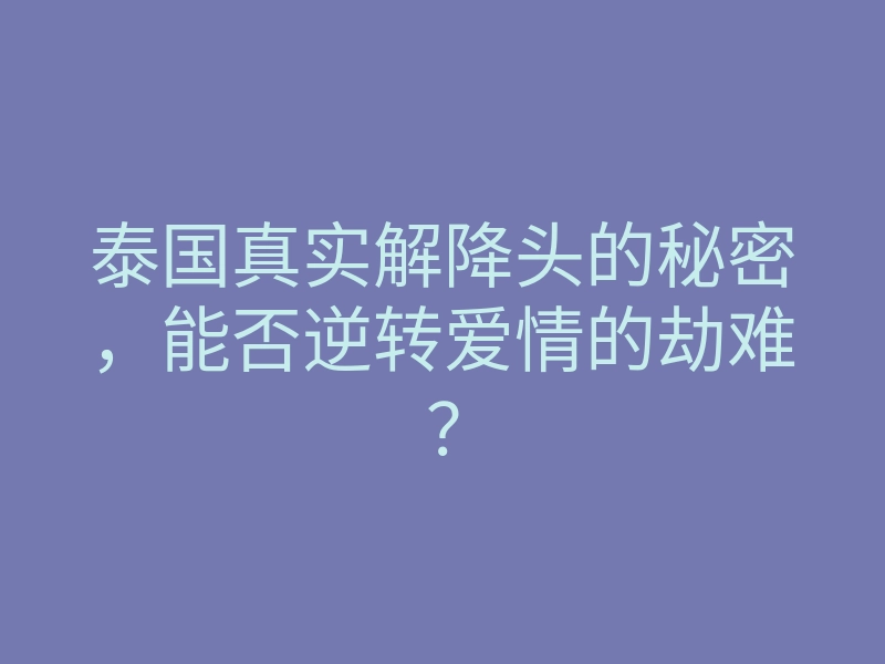 泰国真实解降头的秘密,能否逆转爱情的劫难?