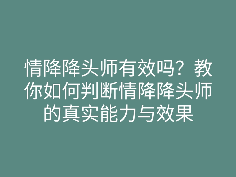 情降降头师有效吗?教你如何判断情降降头师的真实能力与效果