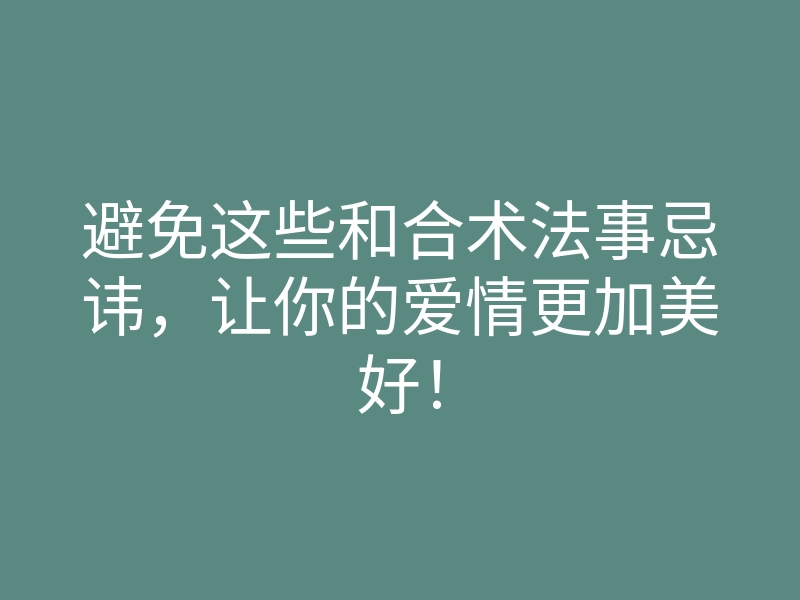 避免这些和合术法事忌讳，让你的爱情更加美好！