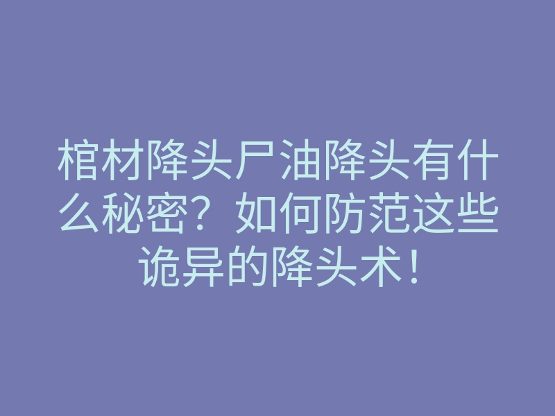 棺材降头尸油降头有什么秘密?如何防范这些诡异的降头术!