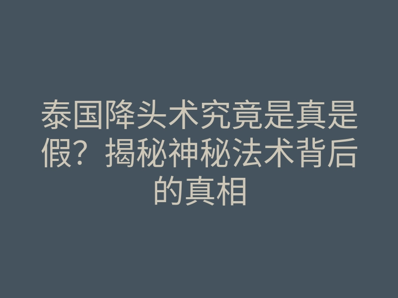 泰国降头术究竟是真是假?揭秘神秘法术背后的真相