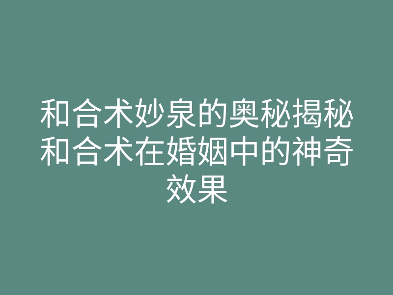 和合术妙泉的奥秘揭秘和合术在婚姻中的神奇效果