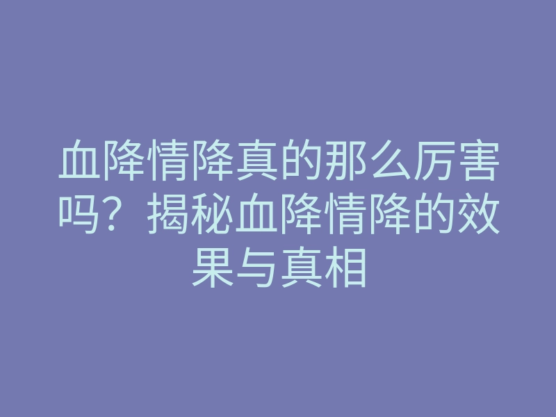 血降情降真的那么厉害吗?揭秘血降情降的效果与真相