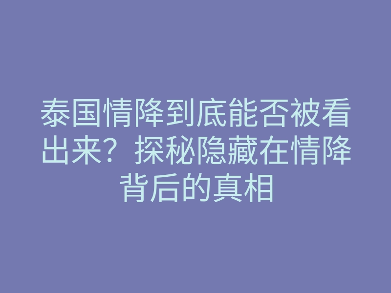 泰国情降到底能否被看出来?探秘隐藏在情降背后的真相