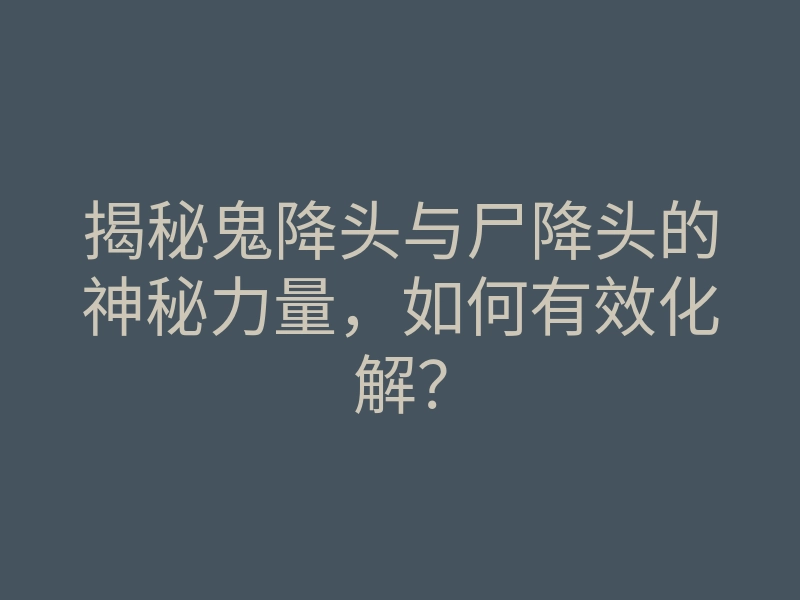 揭秘鬼降头与尸降头的神秘力量,如何有效化解?