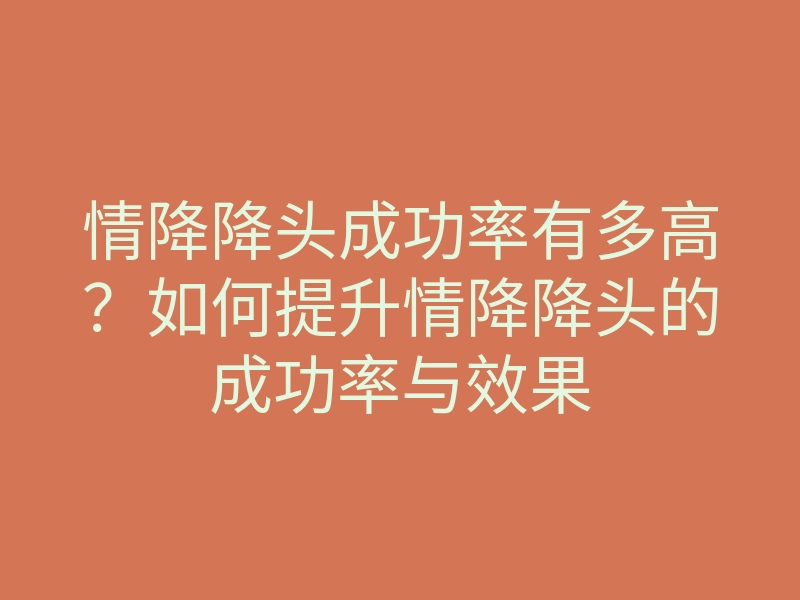 情降降头成功率有多高?如何提升情降降头的成功率与效果