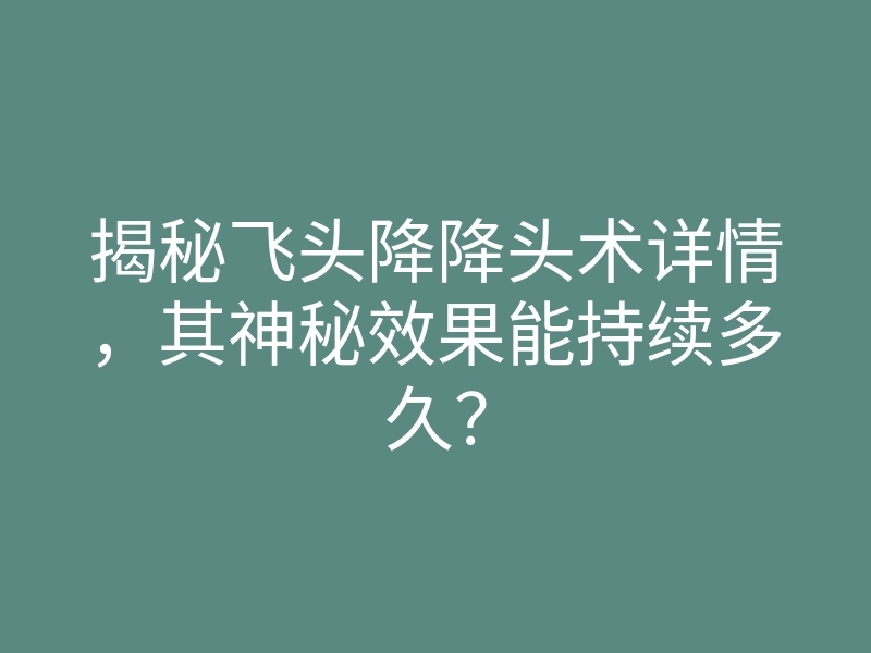 揭秘飞头降降头术详情，其神秘效果能持续多久？