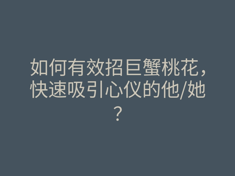 如何有效招巨蟹桃花,快速吸引心仪的他/她?
