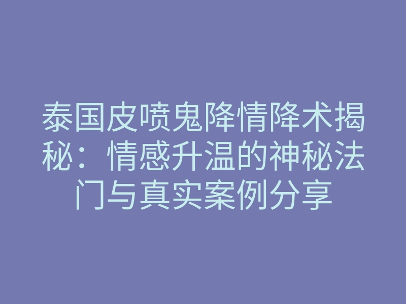 泰国皮喷鬼降情降术揭秘:情感升温的神秘法门与真实案例分享