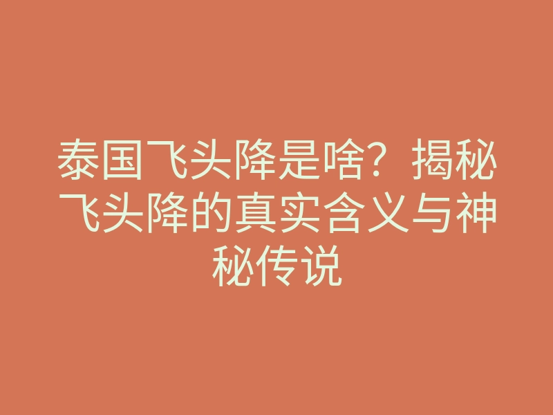泰国飞头降是啥?揭秘飞头降的真实含义与神秘传说