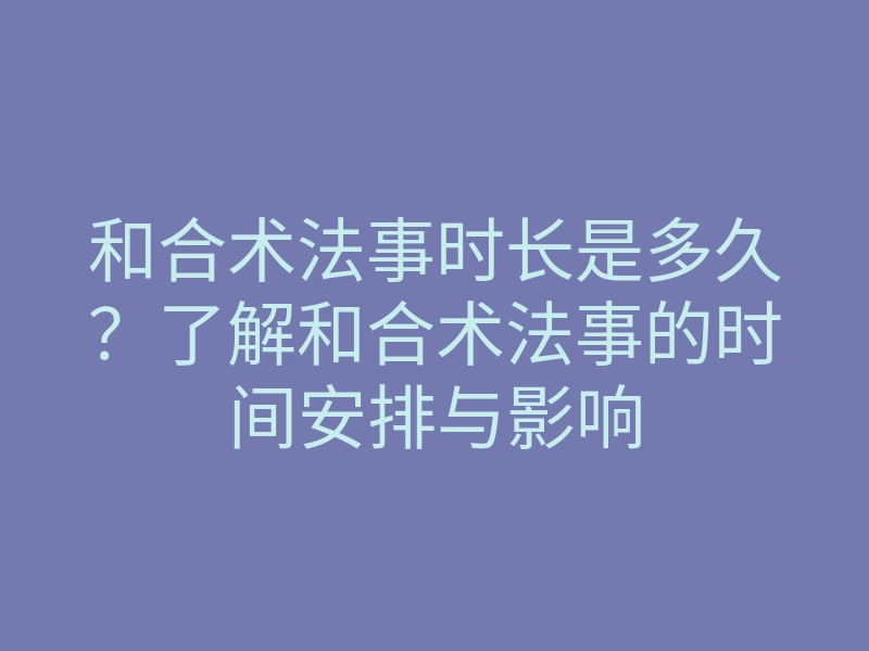 和合术法事时长是多久?了解和合术法事的时间安排与影响