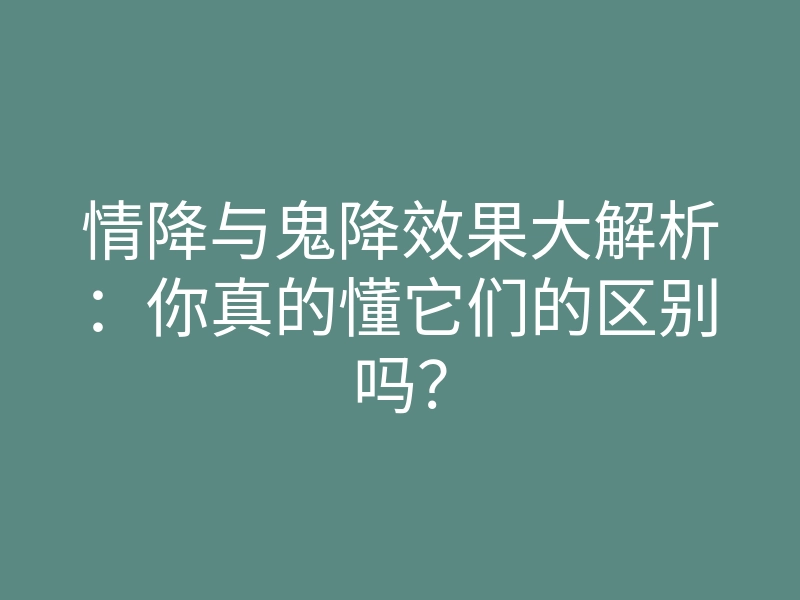 情降与鬼降效果大解析:你真的懂它们的区别吗?