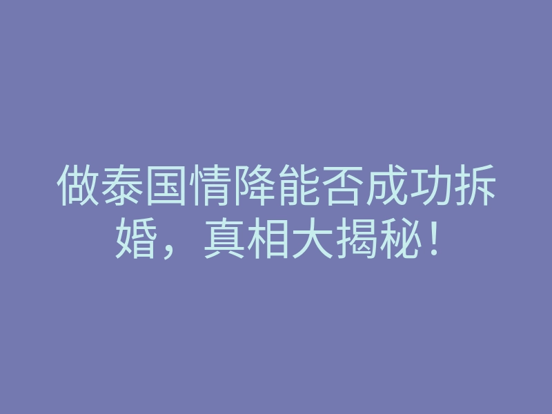 做泰国情降能否成功拆婚,真相大揭秘!