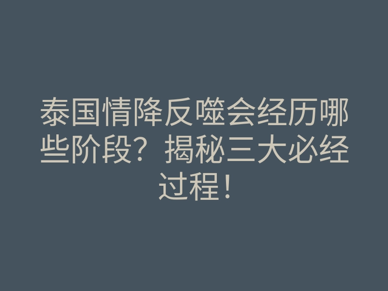 泰国情降反噬会经历哪些阶段?揭秘三大必经过程!