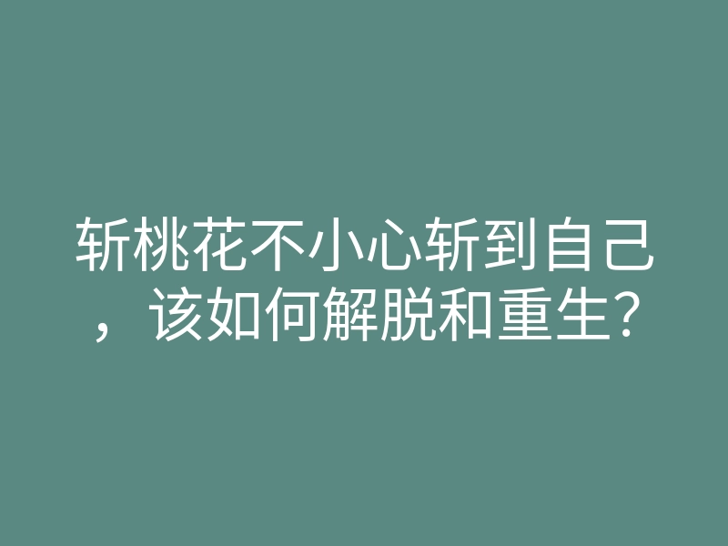 斩桃花不小心斩到自己,该如何解脱和重生?