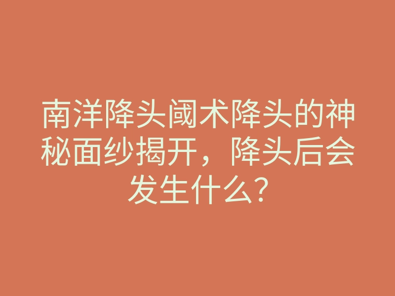 南洋降头阈术降头的神秘面纱揭开,降头后会发生什么?