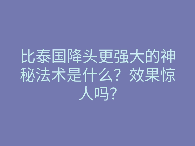 比泰国降头更强大的神秘法术是什么?效果惊人吗?