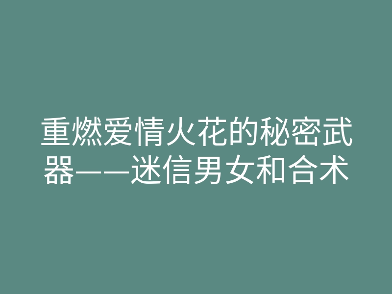 重燃爱情火花的秘密武器——迷信男女和合术
