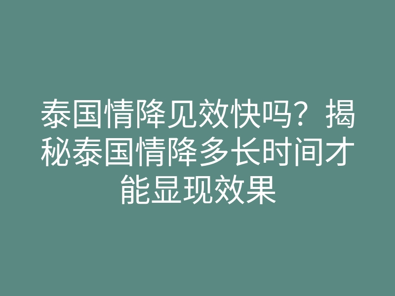 泰国情降见效快吗?揭秘泰国情降多长时间才能显现效果