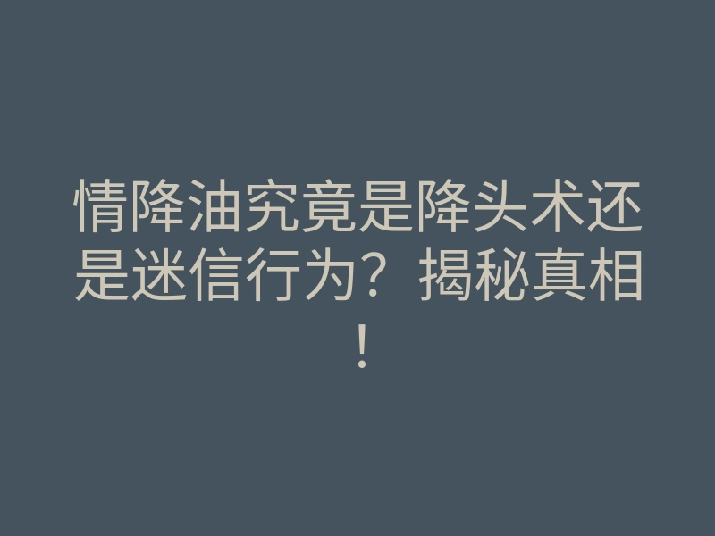 情降油究竟是降头术还是迷信行为?揭秘真相!