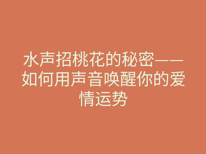 水声招桃花的秘密——如何用声音唤醒你的爱情运势