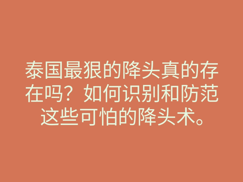泰国最狠的降头真的存在吗?如何识别和防范这些可怕的降头术。