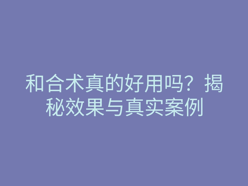 和合术真的好用吗？揭秘效果与真实案例