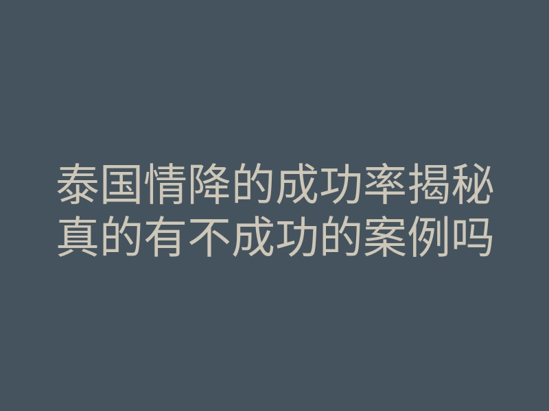 泰国情降的成功率揭秘真的有不成功的案例吗