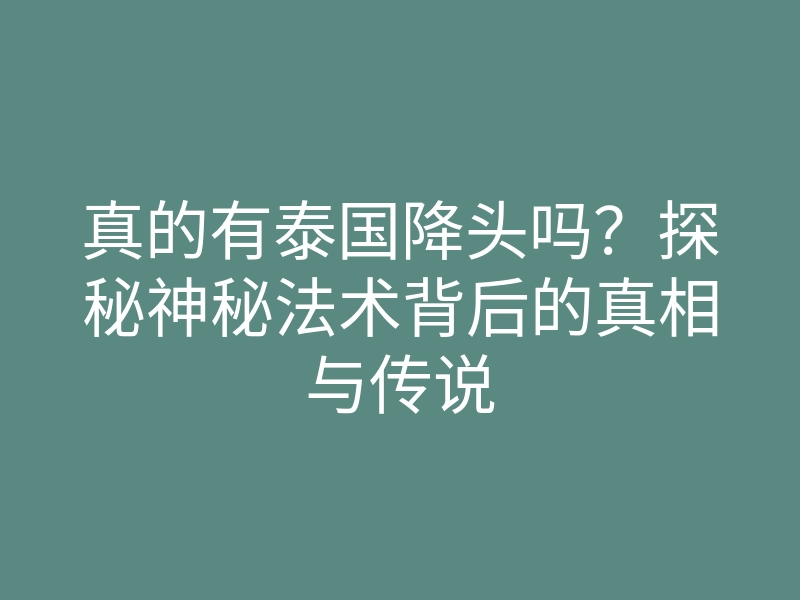 真的有泰国降头吗?探秘神秘法术背后的真相与传说
