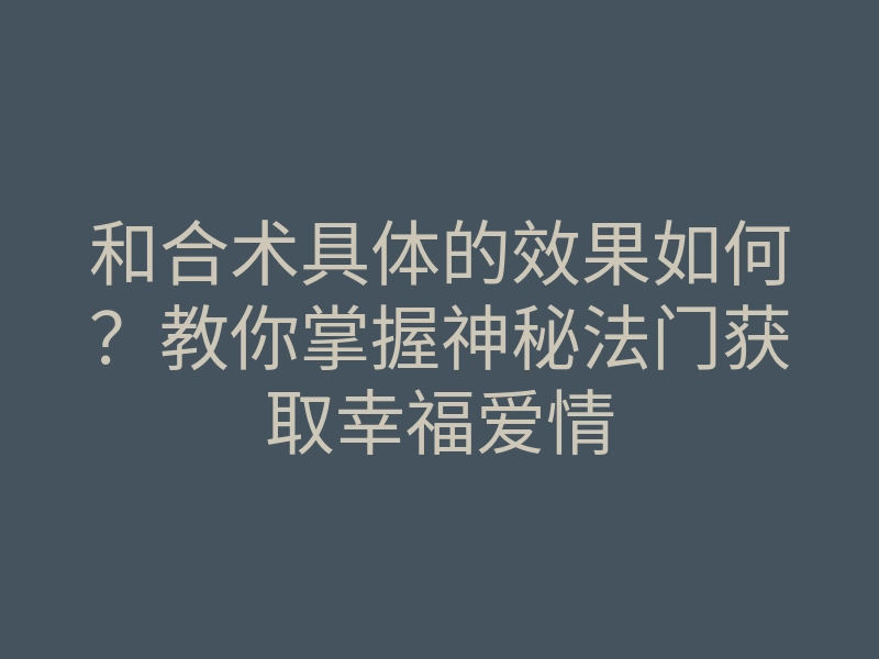 和合术具体的效果如何?教你掌握神秘法门获取幸福爱情