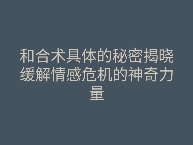 和合术具体的秘密揭晓缓解情感危机的神奇力量