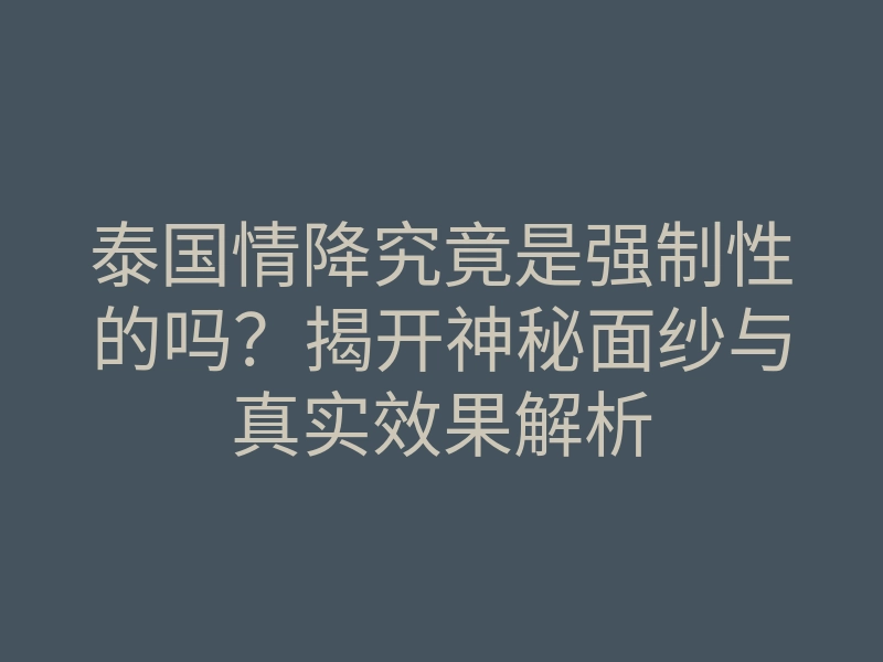 泰国情降究竟是强制性的吗?揭开神秘面纱与真实效果解析