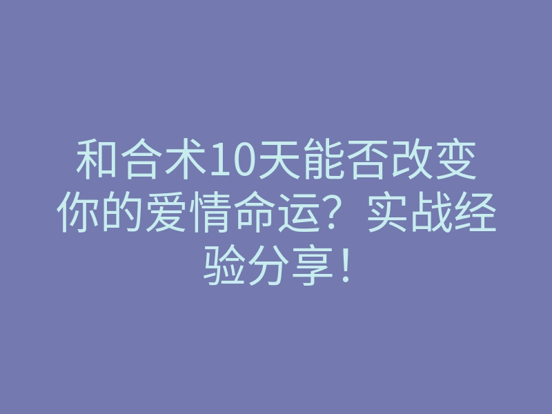 和合术10天能否改变你的爱情命运?实战经验分享!