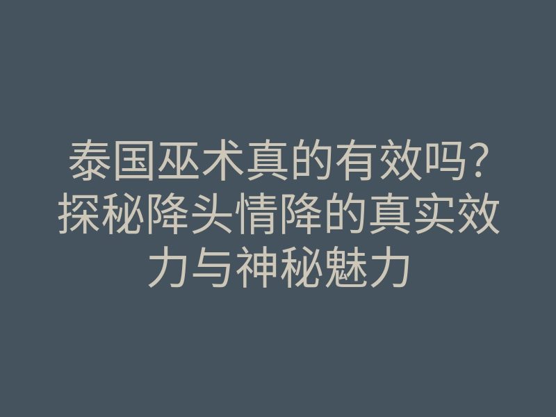 泰国巫术真的有效吗?探秘降头情降的真实效力与神秘魅力