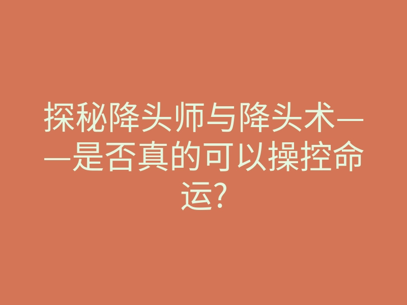 探秘降头师与降头术——是否真的可以操控命运?